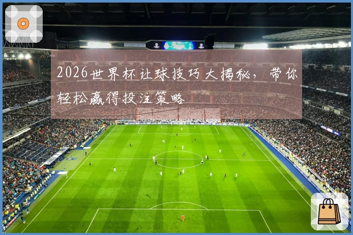 2026世界杯让球技巧大揭秘，带你轻松赢得投注策略