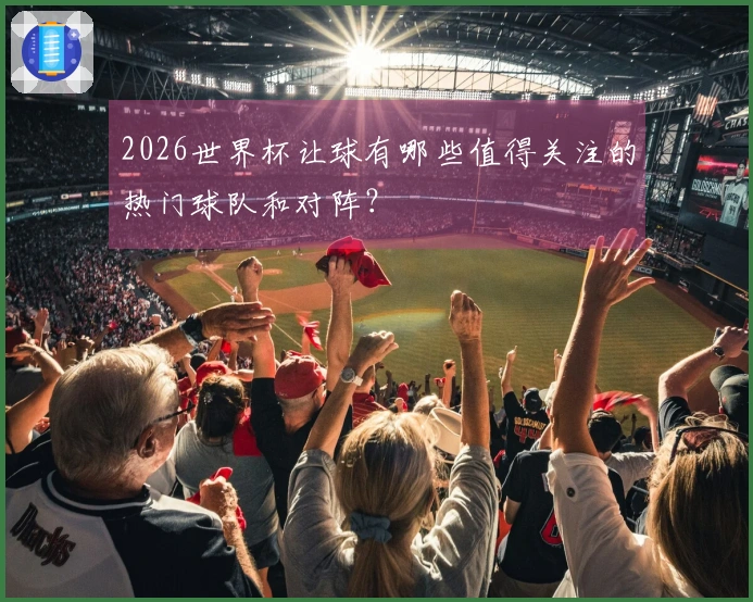 2026世界杯让球有哪些值得关注的热门球队和对阵？