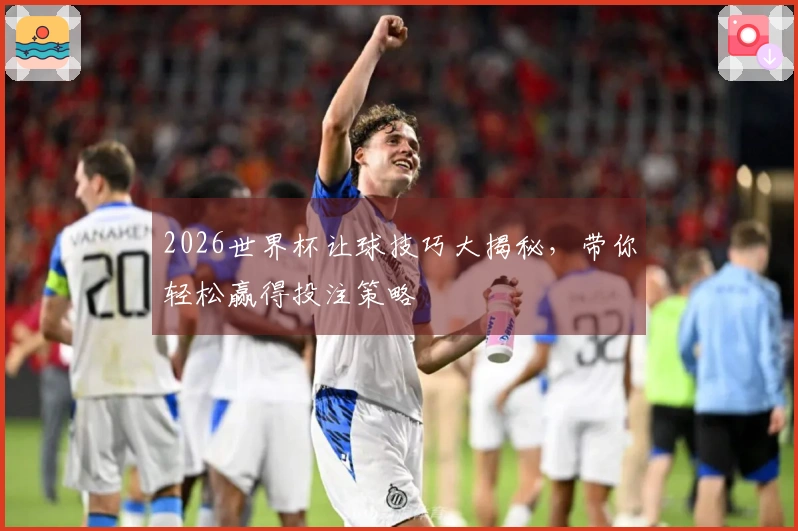2026世界杯让球技巧大揭秘，带你轻松赢得投注策略