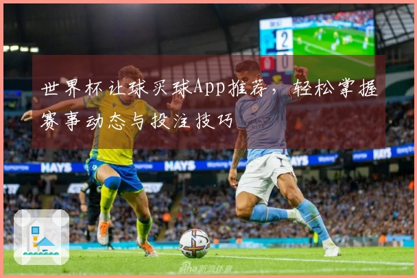 世界杯让球买球App推荐，轻松掌握赛事动态与投注技巧