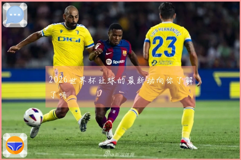 2026世界杯让球的最新动向你了解了吗