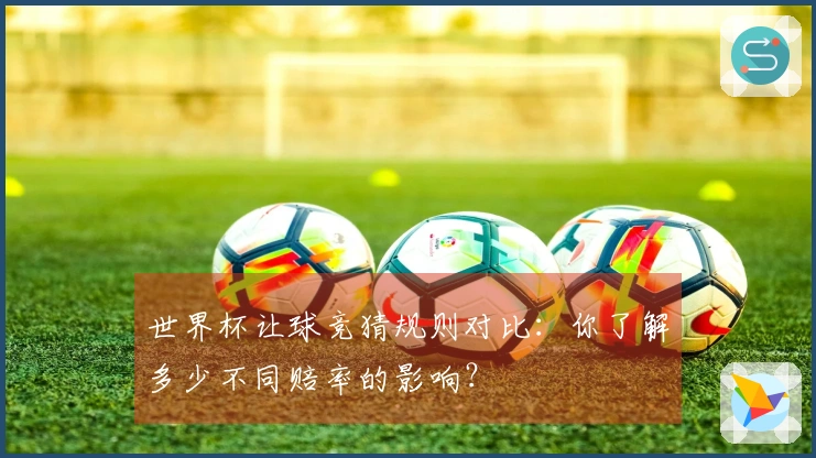 世界杯让球竞猜规则对比：你了解多少不同赔率的影响？