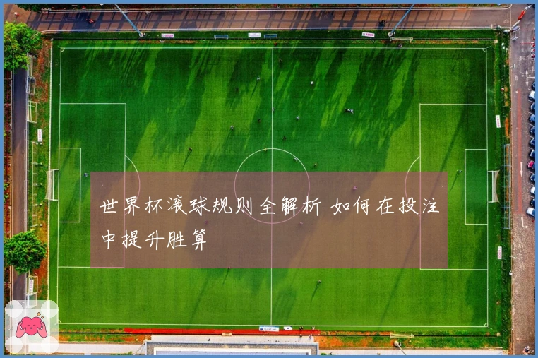 世界杯滚球规则全解析 如何在投注中提升胜算