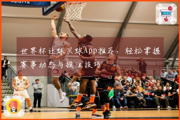 世界杯让球买球App推荐，轻松掌握赛事动态与投注技巧
